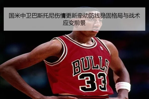 国米中卫巴斯托尼伤情更新牵动防线稳固格局与战术应变前景