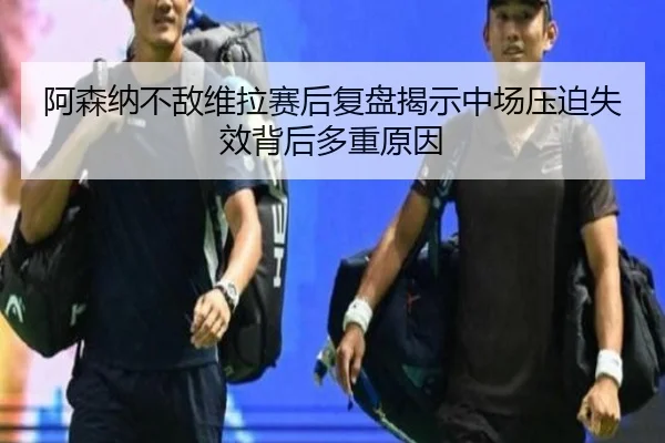 阿森纳不敌维拉赛后复盘揭示中场压迫失效背后多重原因