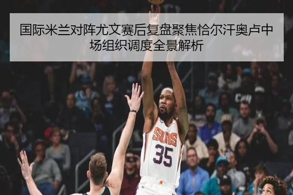 国际米兰对阵尤文赛后复盘聚焦恰尔汗奥卢中场组织调度全景解析