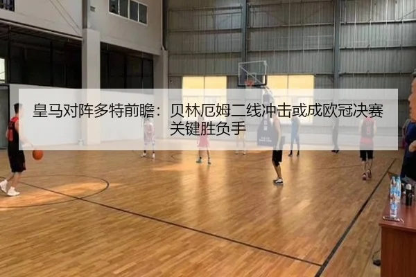 皇马对阵多特前瞻：贝林厄姆二线冲击或成欧冠决赛关键胜负手