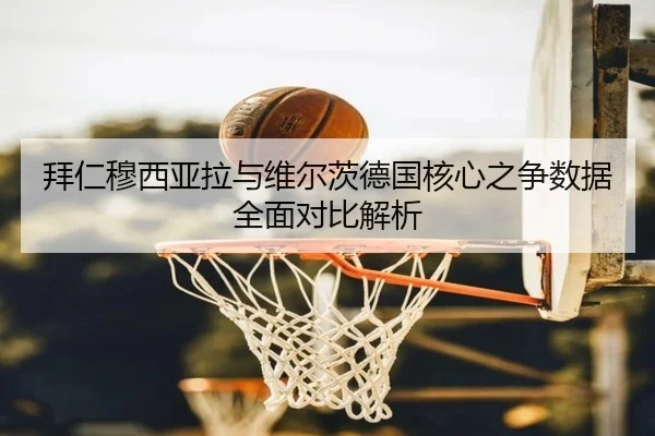 拜仁穆西亚拉与维尔茨德国核心之争数据全面对比解析