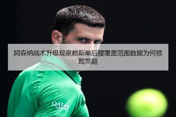 阿森纳战术升级观察赖斯单后腰覆盖范围数据为何领跑英超