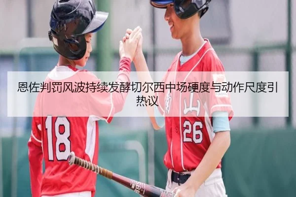 恩佐判罚风波持续发酵切尔西中场硬度与动作尺度引热议