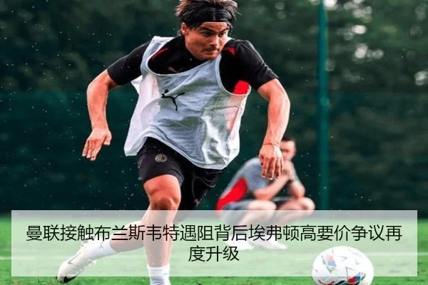 曼联接触布兰斯韦特遇阻背后埃弗顿高要价争议再度升级