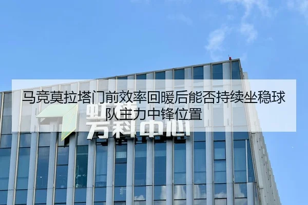 马竞莫拉塔门前效率回暖后能否持续坐稳球队主力中锋位置