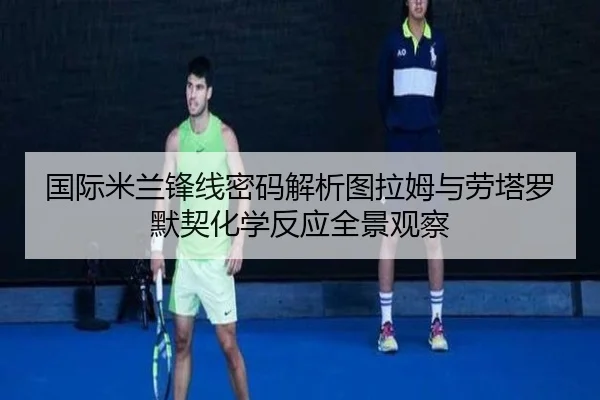 国际米兰锋线密码解析图拉姆与劳塔罗默契化学反应全景观察
