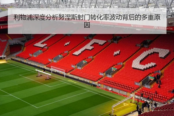 利物浦深度分析努涅斯射门转化率波动背后的多重原因
