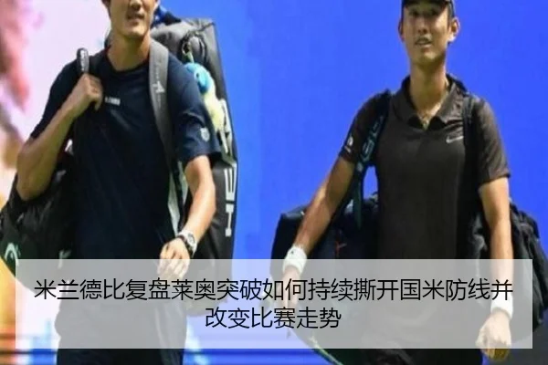 米兰德比复盘莱奥突破如何持续撕开国米防线并改变比赛走势