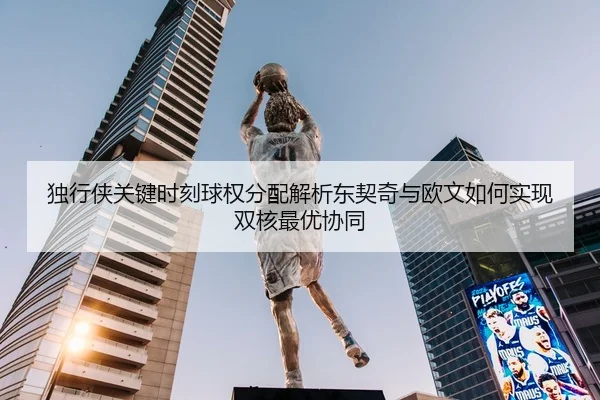 独行侠关键时刻球权分配解析东契奇与欧文如何实现双核最优协同