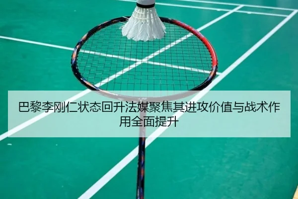 巴黎李刚仁状态回升法媒聚焦其进攻价值与战术作用全面提升