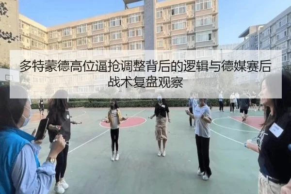 多特蒙德高位逼抢调整背后的逻辑与德媒赛后战术复盘观察