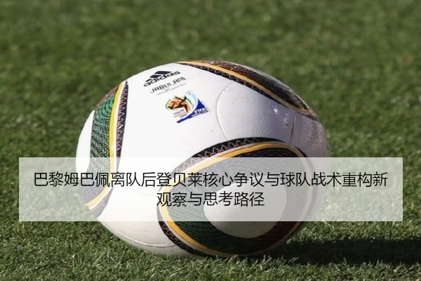 巴黎姆巴佩离队后登贝莱核心争议与球队战术重构新观察与思考路径