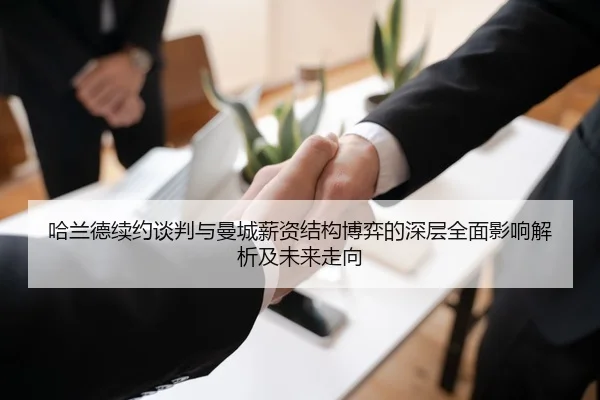 哈兰德续约谈判与曼城薪资结构博弈的深层全面影响解析及未来走向