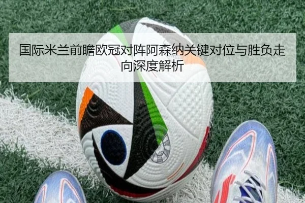 国际米兰前瞻欧冠对阵阿森纳关键对位与胜负走向深度解析