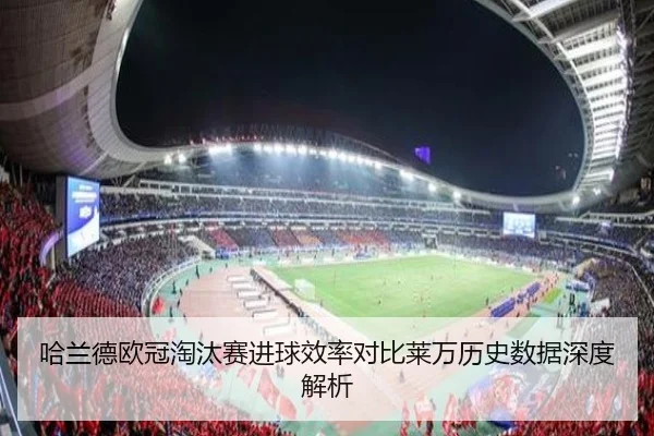 哈兰德欧冠淘汰赛进球效率对比莱万历史数据深度解析