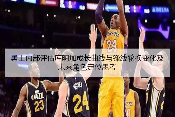 勇士内部评估库明加成长曲线与锋线轮换变化及未来角色定位思考