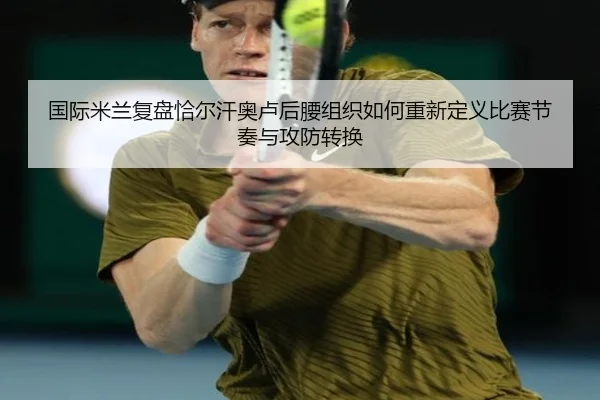 国际米兰复盘恰尔汗奥卢后腰组织如何重新定义比赛节奏与攻防转换