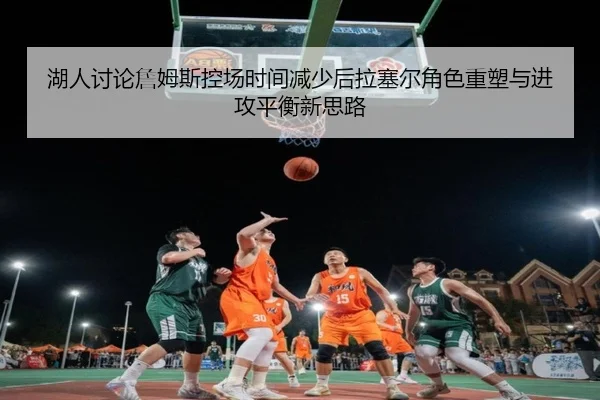 湖人讨论詹姆斯控场时间减少后拉塞尔角色重塑与进攻平衡新思路