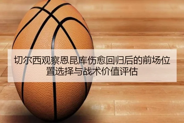 切尔西观察恩昆库伤愈回归后的前场位置选择与战术价值评估