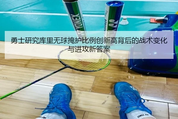 勇士研究库里无球掩护比例创新高背后的战术变化与进攻新答案