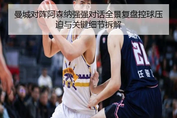 曼城对阵阿森纳强强对话全景复盘控球压迫与关键细节拆解