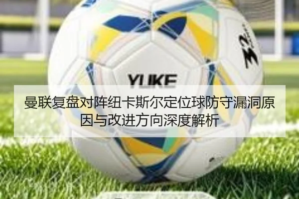 曼联复盘对阵纽卡斯尔定位球防守漏洞原因与改进方向深度解析