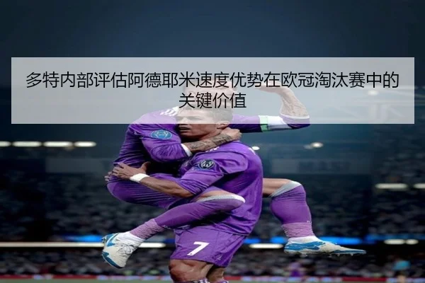 多特内部评估阿德耶米速度优势在欧冠淘汰赛中的关键价值