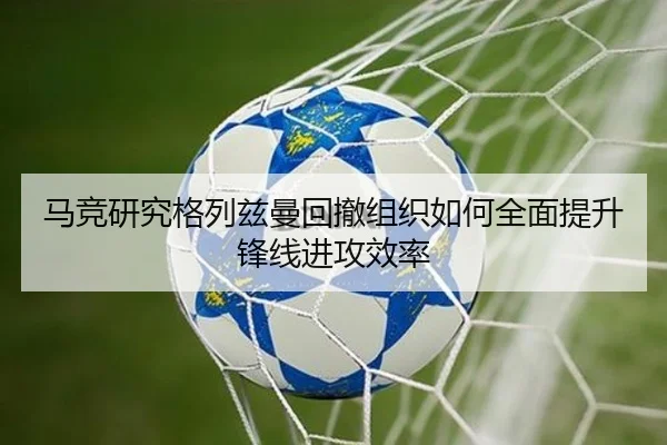 马竞研究格列兹曼回撤组织如何全面提升锋线进攻效率