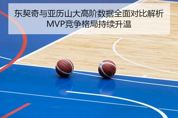 东契奇与亚历山大高阶数据全面对比解析MVP竞争格局持续升温