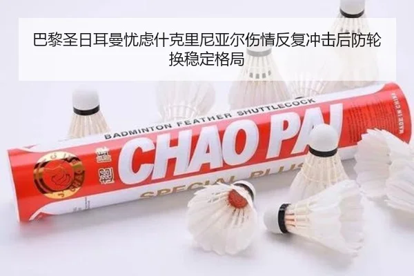 巴黎圣日耳曼忧虑什克里尼亚尔伤情反复冲击后防轮换稳定格局