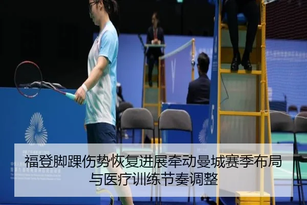 福登脚踝伤势恢复进展牵动曼城赛季布局与医疗训练节奏调整